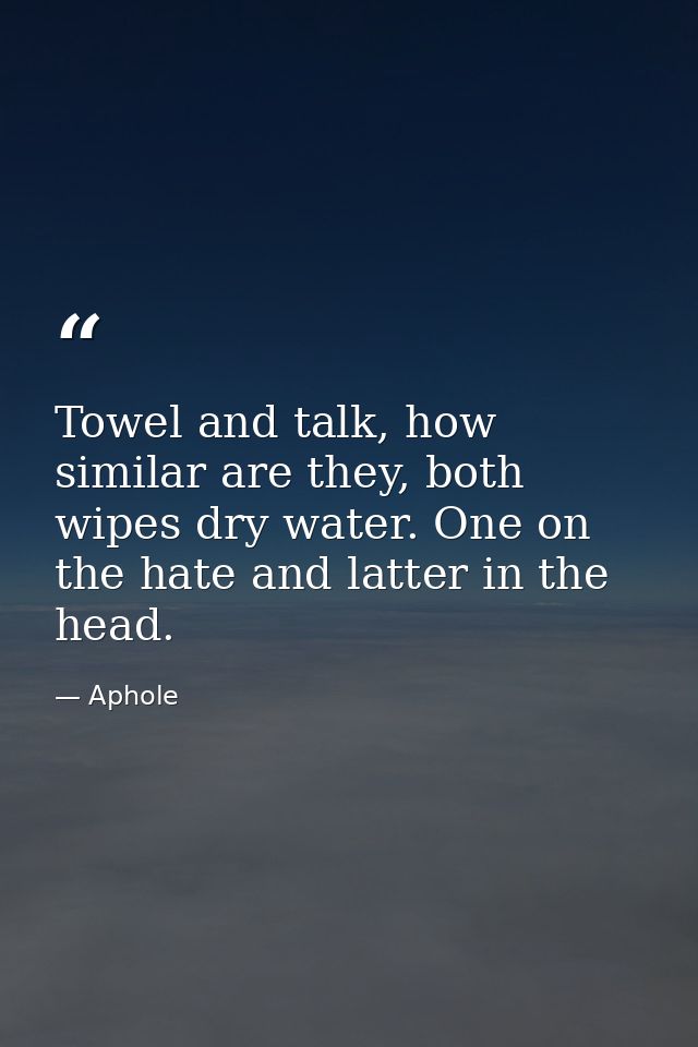 Towel and talk, how similar are they, both wipes dry water. One on the hate and latter in the head. — Aphole