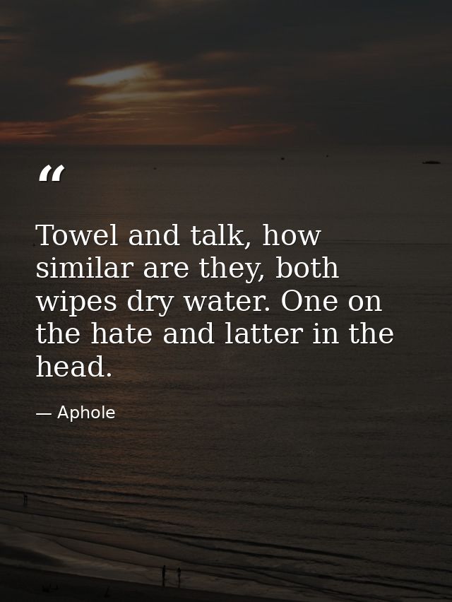 Towel and talk, how similar are they, both wipes dry water. One on the hate and latter in the head. — Aphole