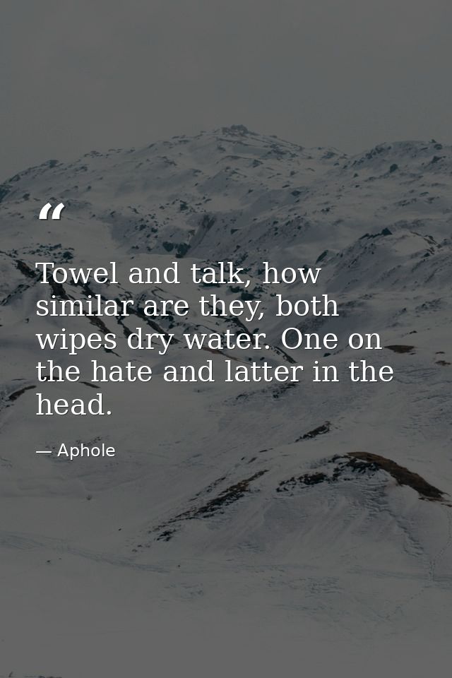 Towel and talk, how similar are they, both wipes dry water. One on the hate and latter in the head. — Aphole