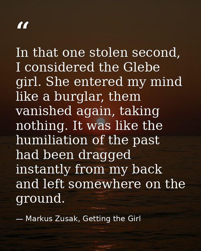 In that one stolen second, I considered the Glebe girl. She entered my mind like a burglar, them vanished again, taking  — Markus Zusak, Getting the Girl