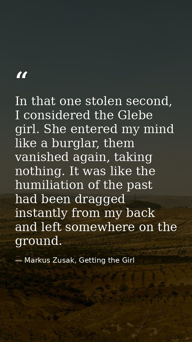 In that one stolen second, I considered the Glebe girl. She entered my mind like a burglar, them vanished again, taking  — Markus Zusak, Getting the Girl