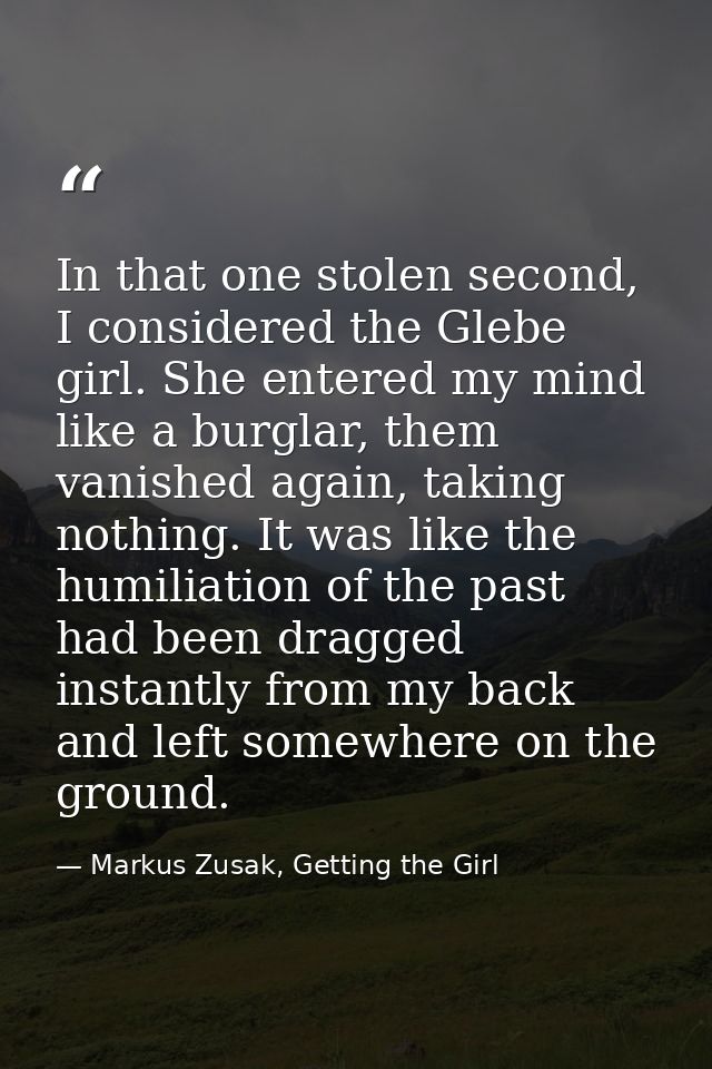 In that one stolen second, I considered the Glebe girl. She entered my mind like a burglar, them vanished again, taking  — Markus Zusak, Getting the Girl