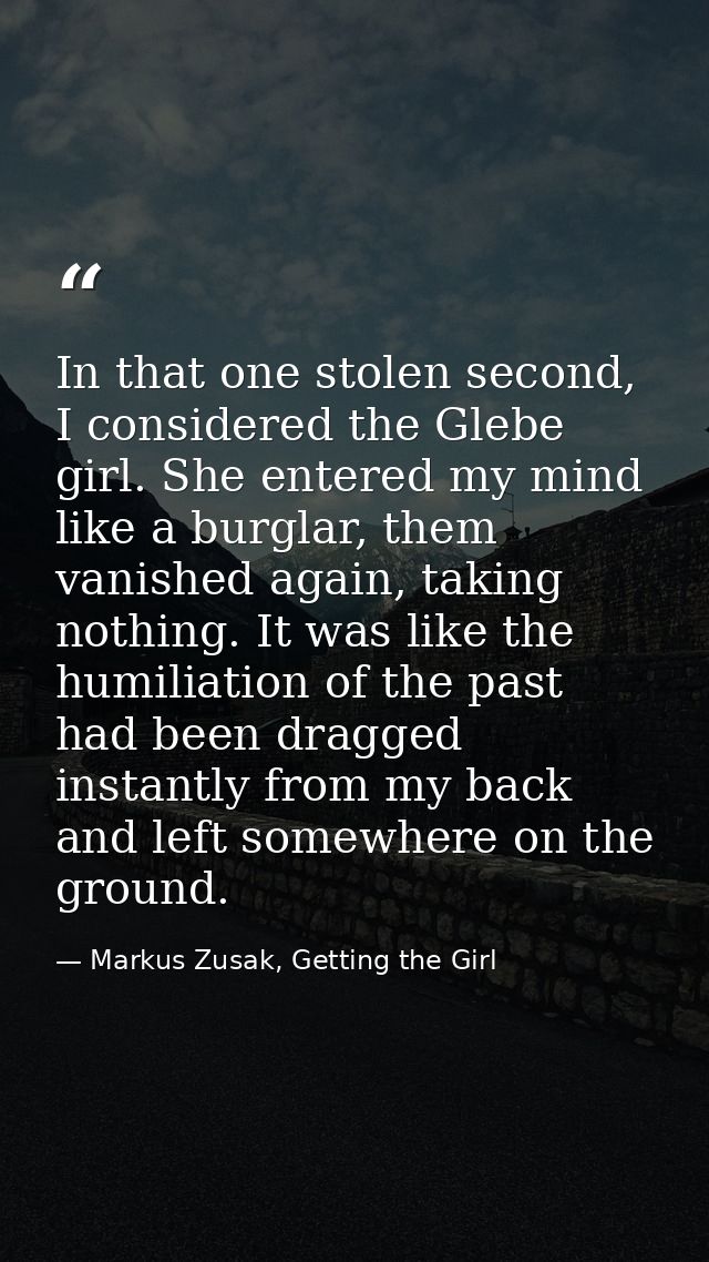 In that one stolen second, I considered the Glebe girl. She entered my mind like a burglar, them vanished again, taking  — Markus Zusak, Getting the Girl