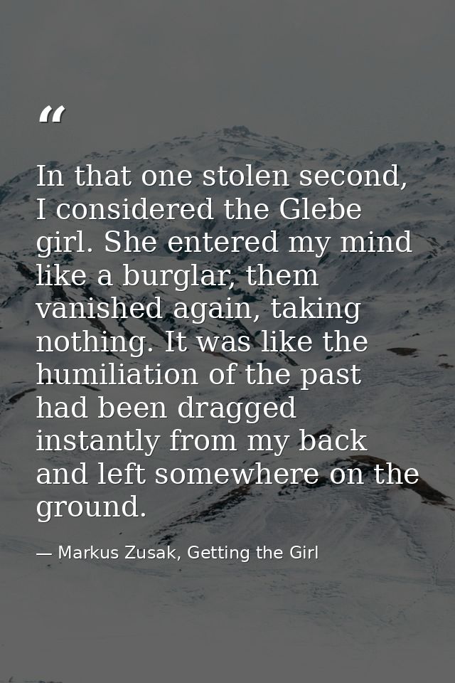 In that one stolen second, I considered the Glebe girl. She entered my mind like a burglar, them vanished again, taking  — Markus Zusak, Getting the Girl