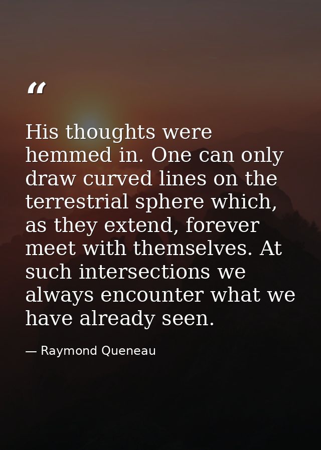 His thoughts were hemmed in. One can only draw curved lines on the terrestrial sphere which, as they extend, forever mee — Raymond Queneau