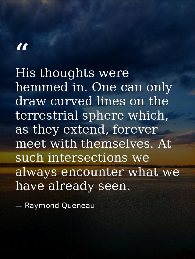 His thoughts were hemmed in. One can only draw curved lines on the terrestrial sphere which, as they extend, forever mee — Raymond Queneau