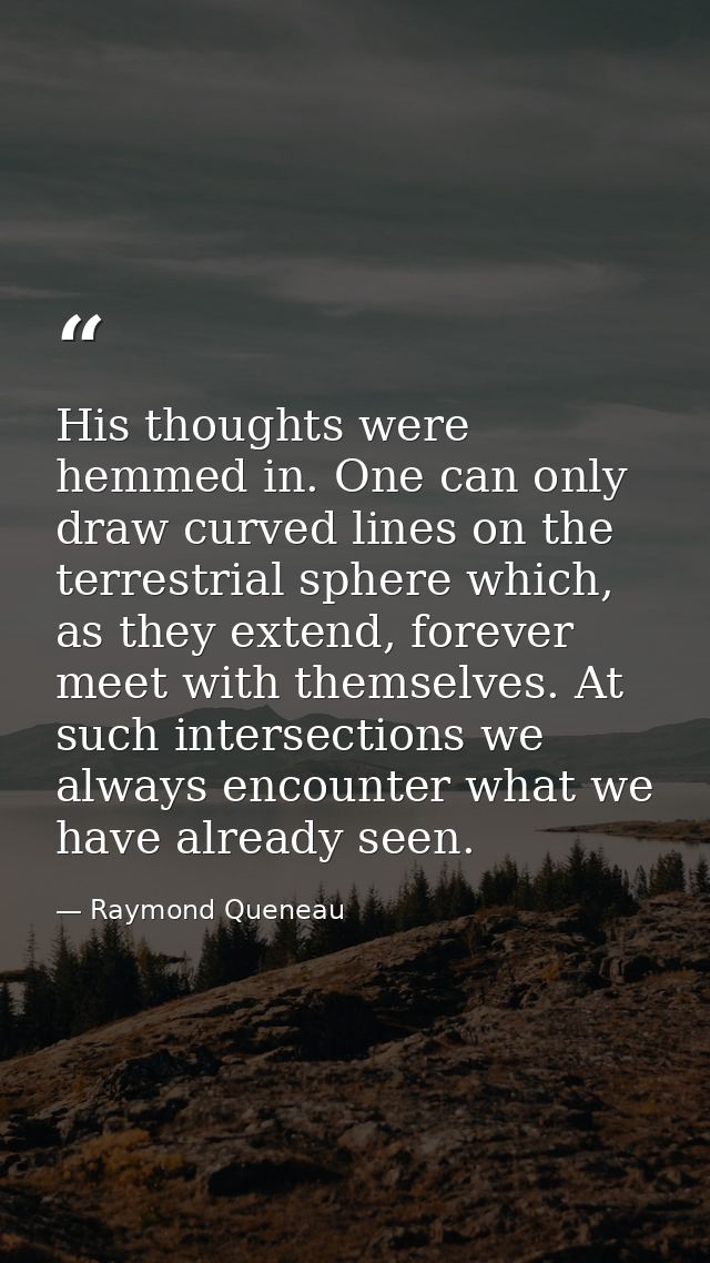 His thoughts were hemmed in. One can only draw curved lines on the terrestrial sphere which, as they extend, forever mee — Raymond Queneau