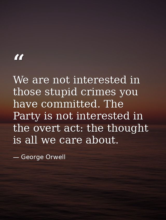 We are not interested in those stupid crimes you have committed. The Party is not interested in the overt act: the thoug — George Orwell