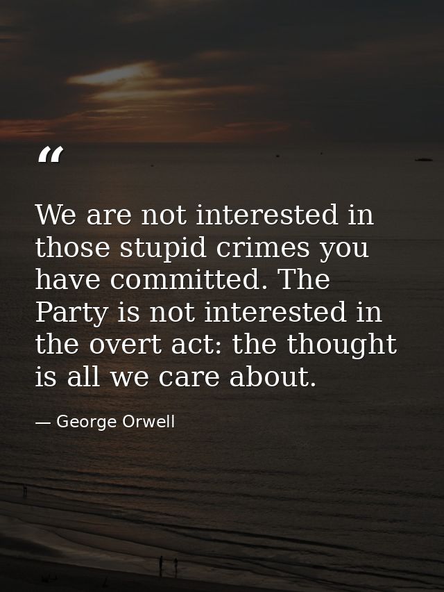 We are not interested in those stupid crimes you have committed. The Party is not interested in the overt act: the thoug — George Orwell