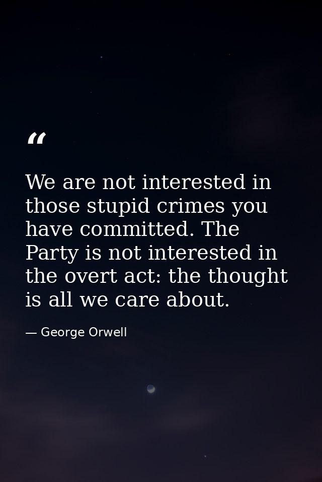 We are not interested in those stupid crimes you have committed. The Party is not interested in the overt act: the thoug — George Orwell