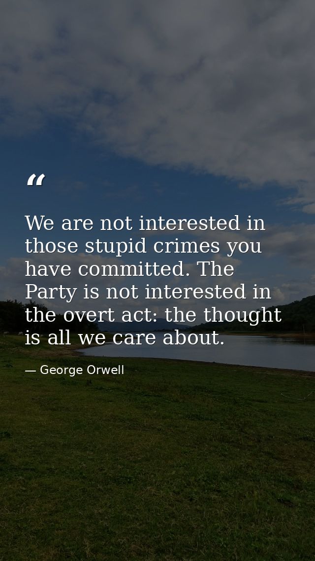 We are not interested in those stupid crimes you have committed. The Party is not interested in the overt act: the thoug — George Orwell