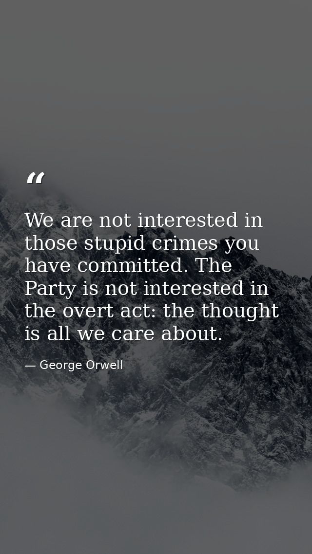 We are not interested in those stupid crimes you have committed. The Party is not interested in the overt act: the thoug — George Orwell