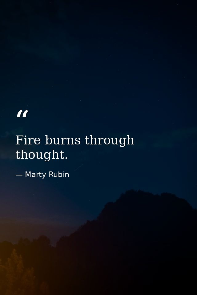 Fire burns through thought. — Marty Rubin