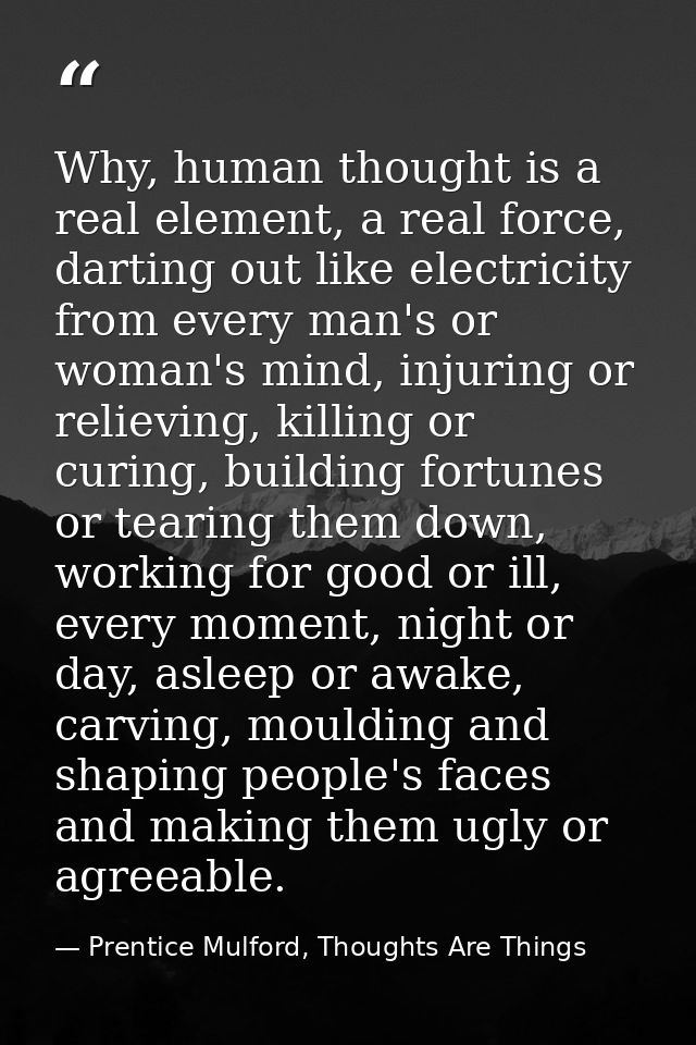Why, human thought is a real element, a real force, darting out like electricity from every man's or woman's mind, injur — Prentice Mulford, Thoughts Are Things