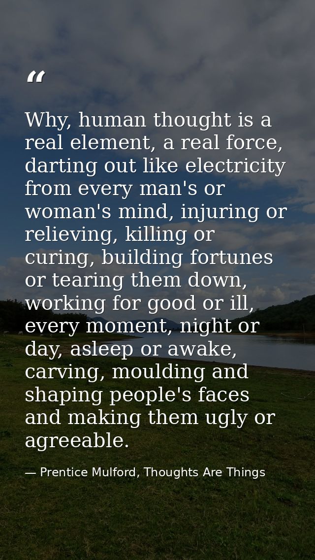 Why, human thought is a real element, a real force, darting out like electricity from every man's or woman's mind, injur — Prentice Mulford, Thoughts Are Things