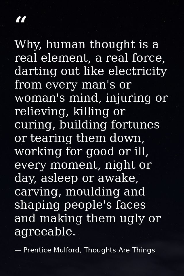 Why, human thought is a real element, a real force, darting out like electricity from every man's or woman's mind, injur — Prentice Mulford, Thoughts Are Things