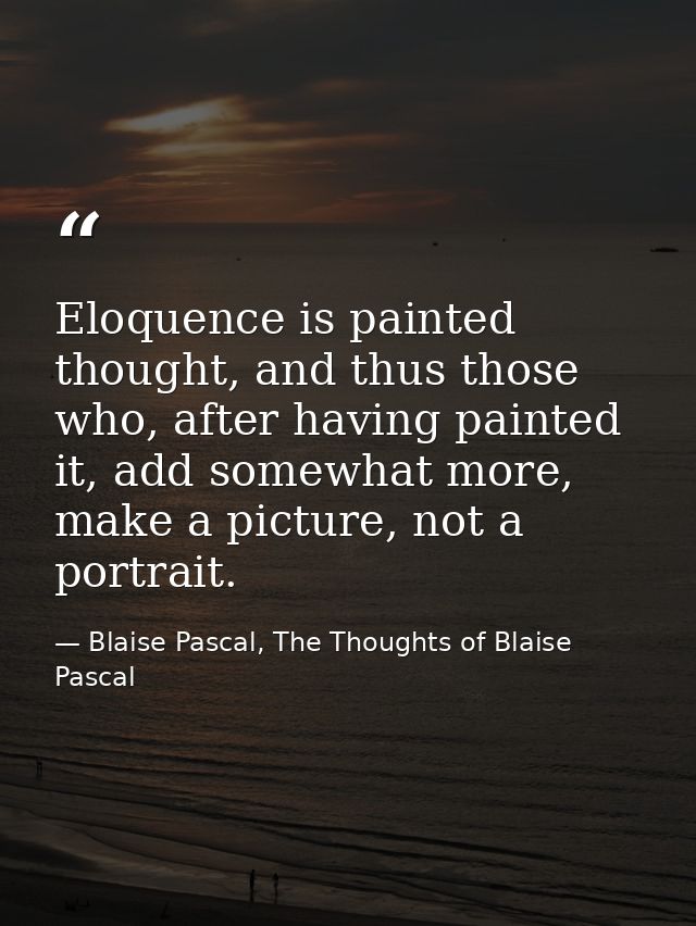 Eloquence is painted thought, and thus those who, after having painted it, add somewhat more, make a picture, not a port — Blaise Pascal, The Thoughts of Blaise Pascal