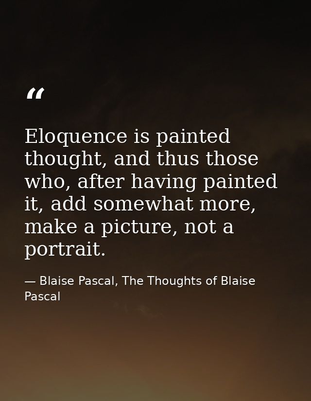 Eloquence is painted thought, and thus those who, after having painted it, add somewhat more, make a picture, not a port — Blaise Pascal, The Thoughts of Blaise Pascal