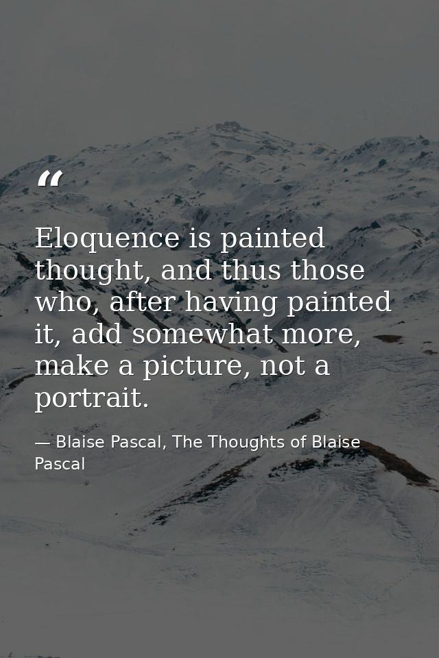 Eloquence is painted thought, and thus those who, after having painted it, add somewhat more, make a picture, not a port — Blaise Pascal, The Thoughts of Blaise Pascal