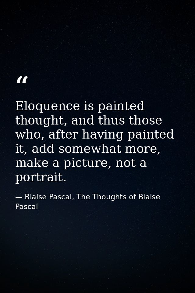 Eloquence is painted thought, and thus those who, after having painted it, add somewhat more, make a picture, not a port — Blaise Pascal, The Thoughts of Blaise Pascal