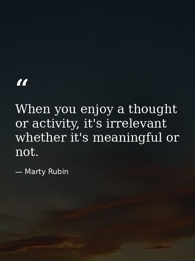 When you enjoy a thought or activity, it's irrelevant whether it's meaningful or not. — Marty Rubin