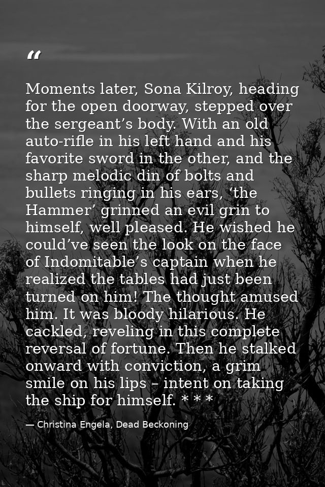 Moments later, Sona Kilroy, heading for the open doorway, stepped over the sergeant’s body. With an old auto-rifle in hi — Christina Engela, Dead Beckoning