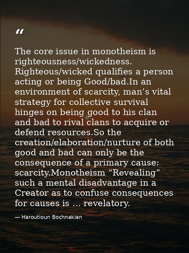 The core issue in monotheism is righteousness/wickedness. Righteous/wicked qualifies a person acting or being Good/bad.I — Haroutioun Bochnakian