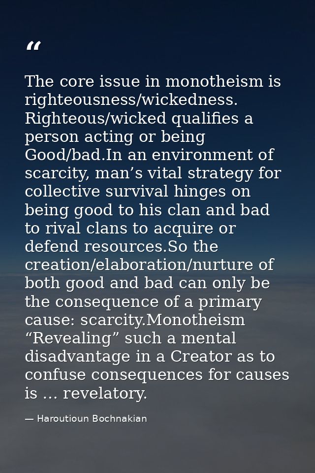 The core issue in monotheism is righteousness/wickedness. Righteous/wicked qualifies a person acting or being Good/bad.I — Haroutioun Bochnakian