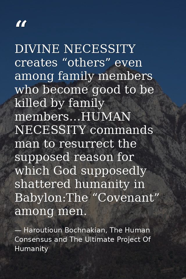 DIVINE NECESSITY creates “others” even among family members who become good to be killed by family members…HUMAN NECESSI — Haroutioun Bochnakian, The Human Consensus and The Ultimate Project Of Humanity