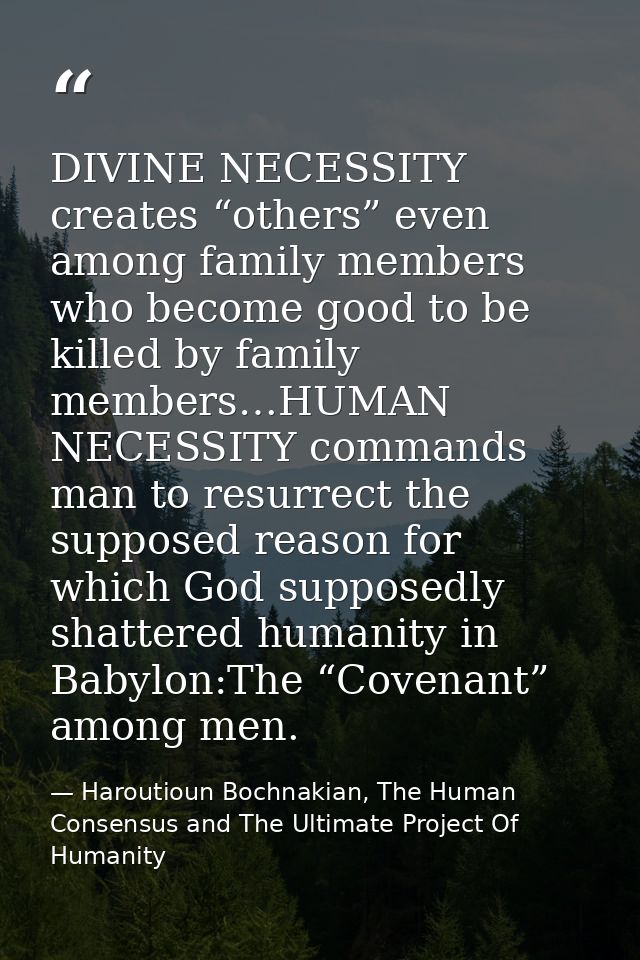 DIVINE NECESSITY creates “others” even among family members who become good to be killed by family members…HUMAN NECESSI — Haroutioun Bochnakian, The Human Consensus and The Ultimate Project Of Humanity