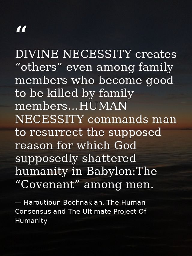 DIVINE NECESSITY creates “others” even among family members who become good to be killed by family members…HUMAN NECESSI — Haroutioun Bochnakian, The Human Consensus and The Ultimate Project Of Humanity