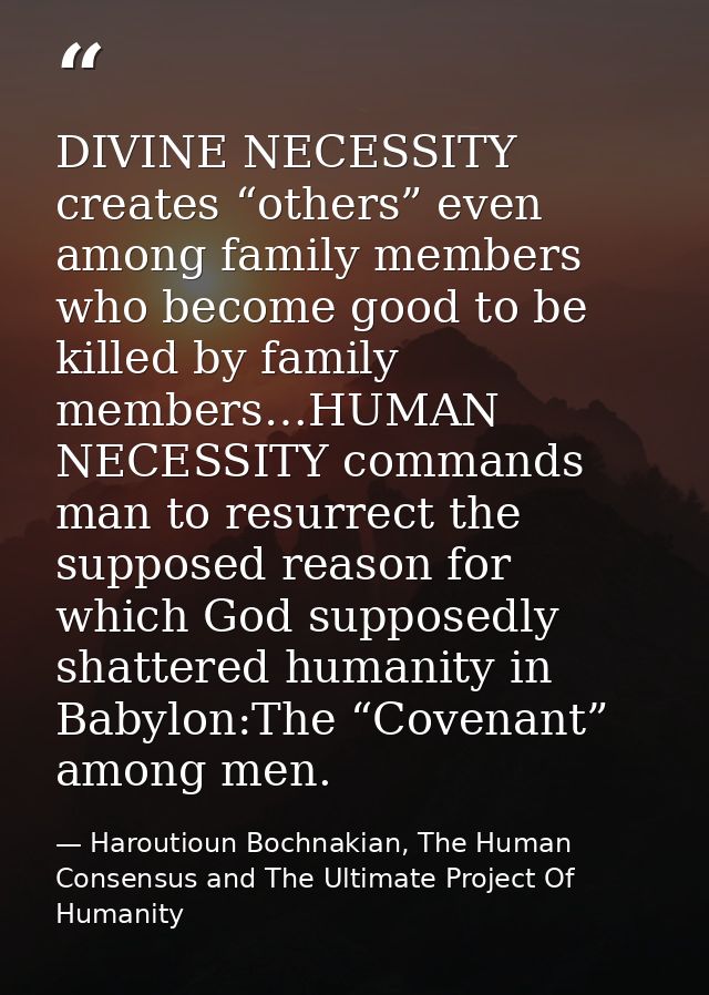 DIVINE NECESSITY creates “others” even among family members who become good to be killed by family members…HUMAN NECESSI — Haroutioun Bochnakian, The Human Consensus and The Ultimate Project Of Humanity