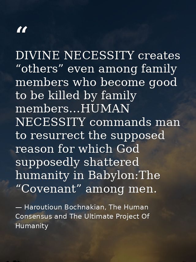 DIVINE NECESSITY creates “others” even among family members who become good to be killed by family members…HUMAN NECESSI — Haroutioun Bochnakian, The Human Consensus and The Ultimate Project Of Humanity