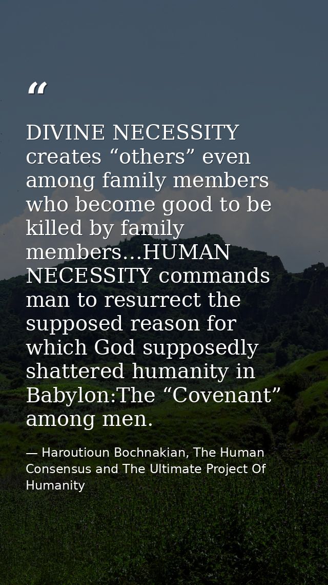 DIVINE NECESSITY creates “others” even among family members who become good to be killed by family members…HUMAN NECESSI — Haroutioun Bochnakian, The Human Consensus and The Ultimate Project Of Humanity