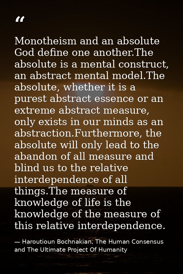 Monotheism and an absolute God define one another.The absolute is a mental construct, an abstract mental model.The absol — Haroutioun Bochnakian, The Human Consensus and The Ultimate Project Of Humanity