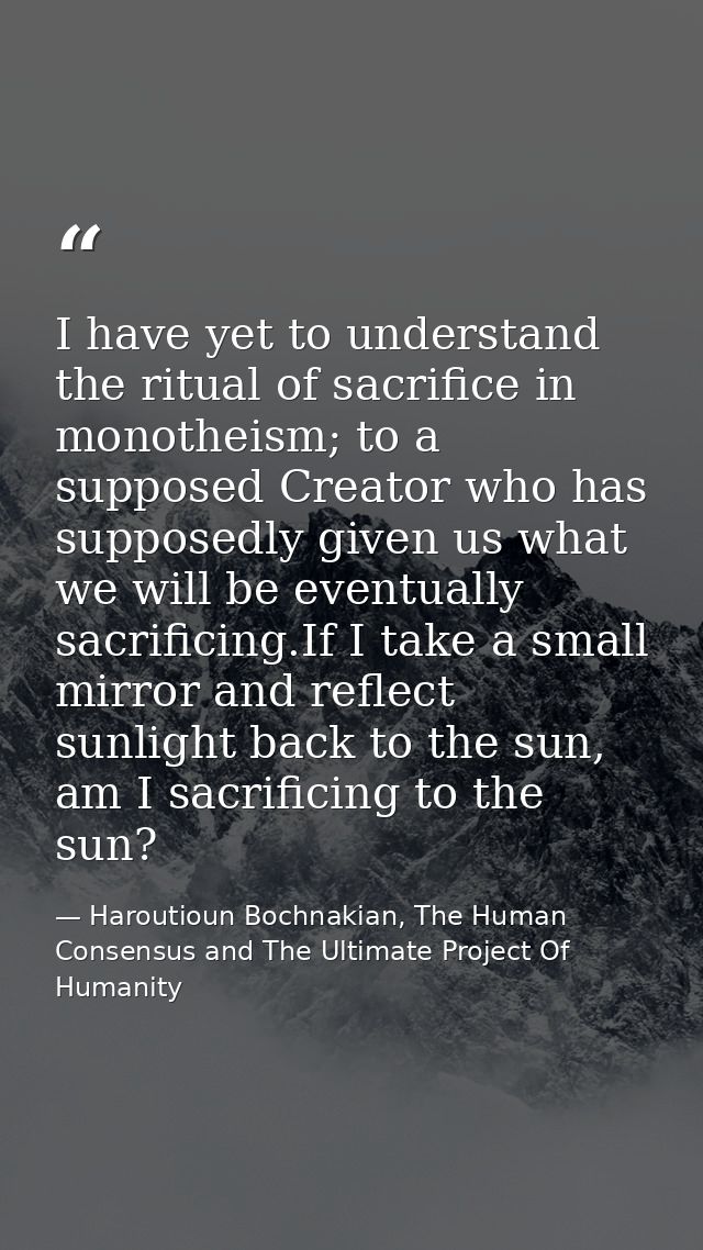 I have yet to understand the ritual of sacrifice in monotheism; to a supposed Creator who has supposedly given us what w — Haroutioun Bochnakian, The Human Consensus and The Ultimate Project Of Humanity
