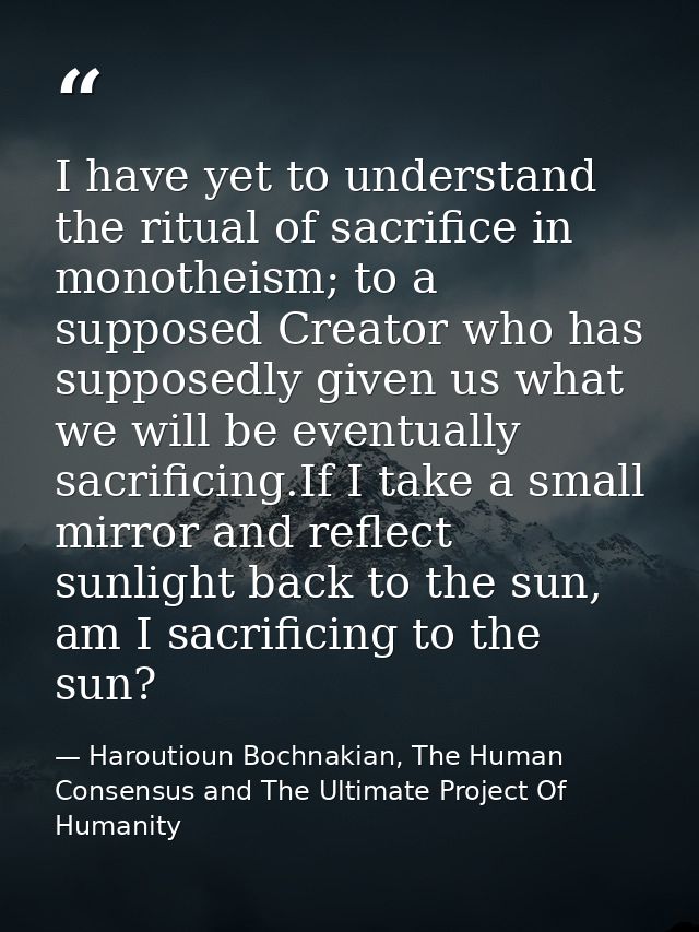 I have yet to understand the ritual of sacrifice in monotheism; to a supposed Creator who has supposedly given us what w — Haroutioun Bochnakian, The Human Consensus and The Ultimate Project Of Humanity