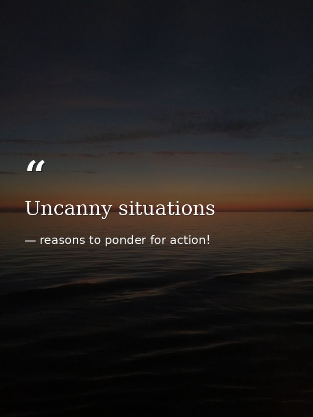 Uncanny situations — reasons to ponder for action!