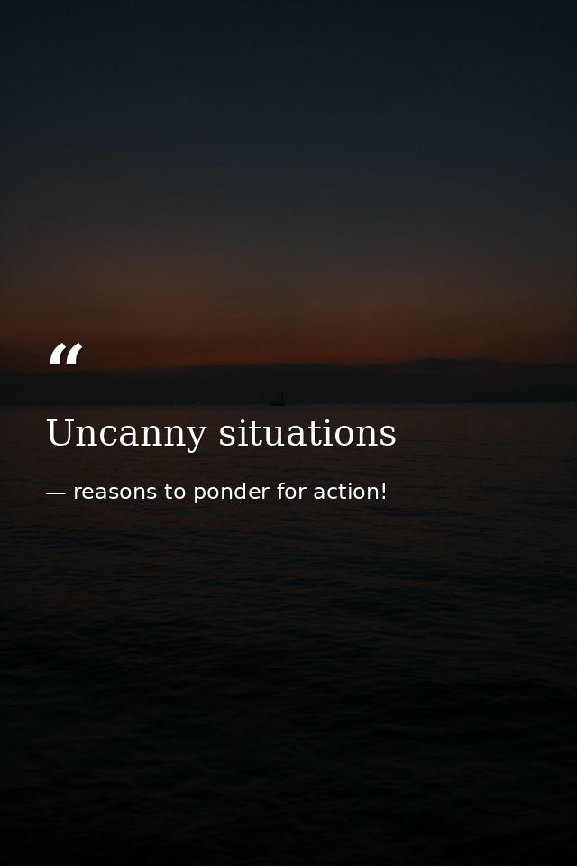 Uncanny situations — reasons to ponder for action!