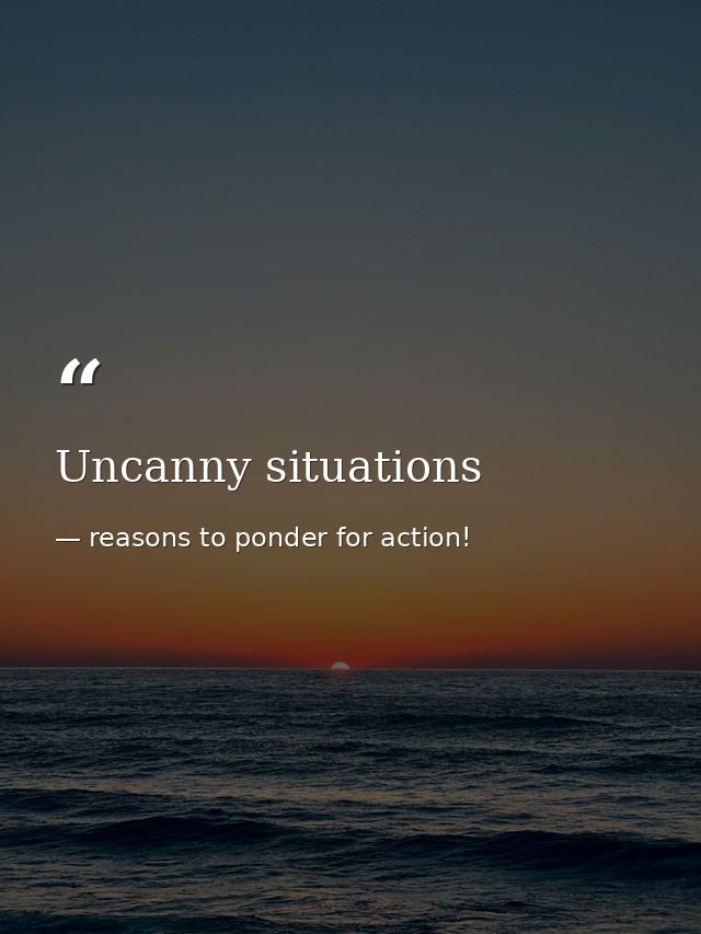 Uncanny situations — reasons to ponder for action!