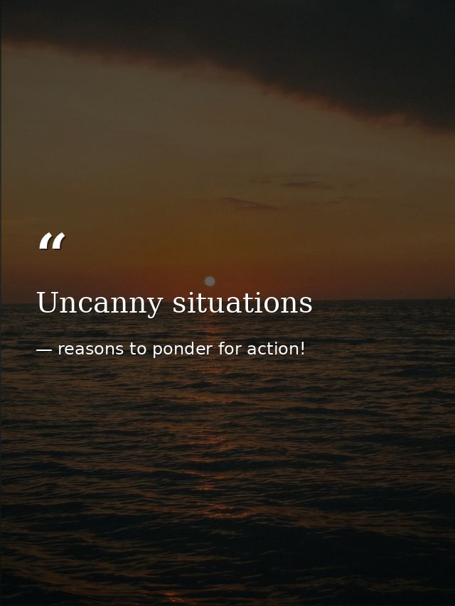 Uncanny situations — reasons to ponder for action!