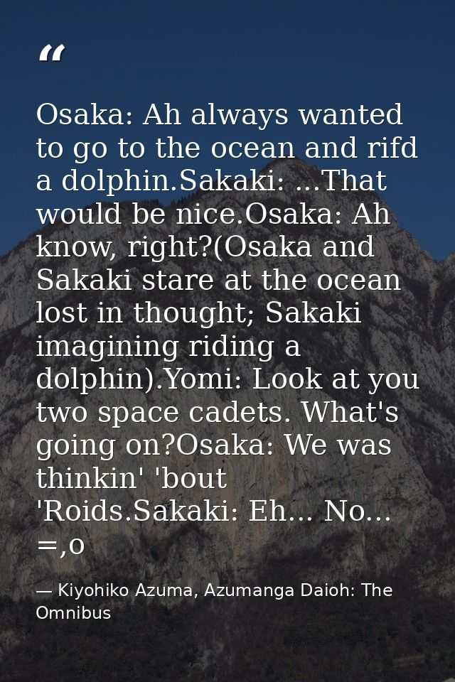 Osaka: Ah always wanted to go to the ocean and rifd a dolphin.Sakaki: ...That would be nice.Osaka: Ah know, right?(Osaka — Kiyohiko Azuma, Azumanga Daioh: The Omnibus