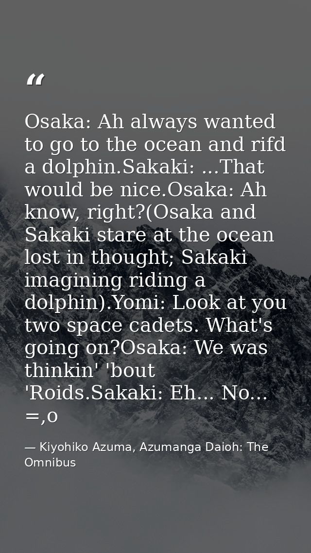Osaka: Ah always wanted to go to the ocean and rifd a dolphin.Sakaki: ...That would be nice.Osaka: Ah know, right?(Osaka — Kiyohiko Azuma, Azumanga Daioh: The Omnibus