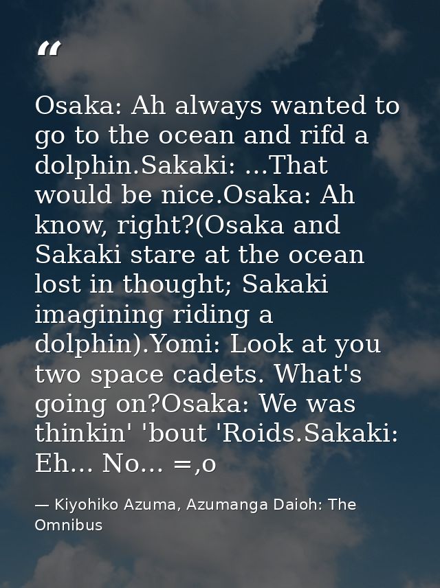 Osaka: Ah always wanted to go to the ocean and rifd a dolphin.Sakaki: ...That would be nice.Osaka: Ah know, right?(Osaka — Kiyohiko Azuma, Azumanga Daioh: The Omnibus