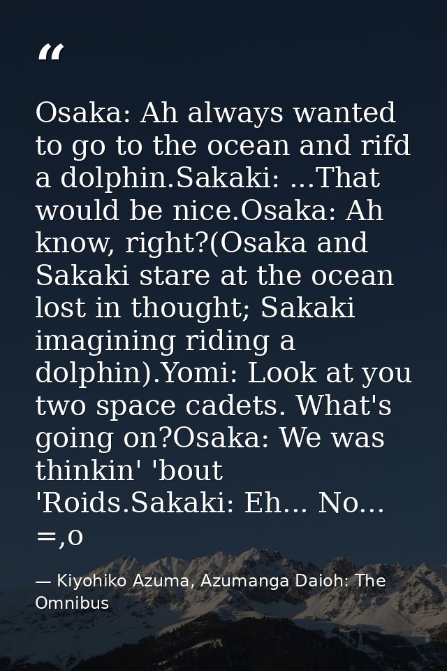 Osaka: Ah always wanted to go to the ocean and rifd a dolphin.Sakaki: ...That would be nice.Osaka: Ah know, right?(Osaka — Kiyohiko Azuma, Azumanga Daioh: The Omnibus