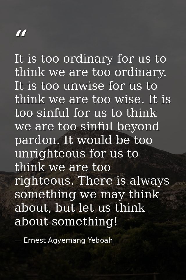 It is too ordinary for us to think we are too ordinary. It is too unwise for us to think we are too wise. It is too sinf — Ernest Agyemang Yeboah