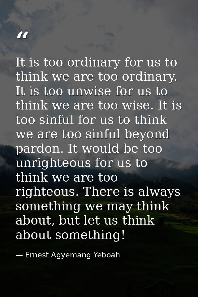 It is too ordinary for us to think we are too ordinary. It is too unwise for us to think we are too wise. It is too sinf — Ernest Agyemang Yeboah