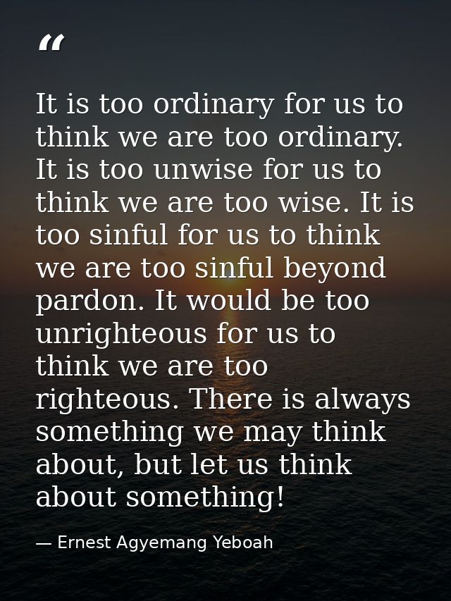 It is too ordinary for us to think we are too ordinary. It is too unwise for us to think we are too wise. It is too sinf — Ernest Agyemang Yeboah