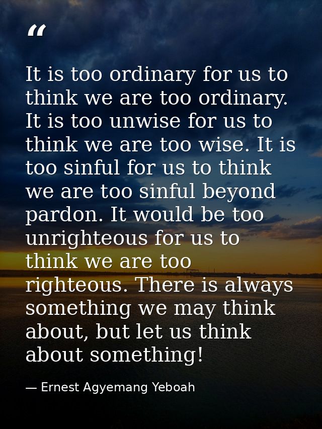 It is too ordinary for us to think we are too ordinary. It is too unwise for us to think we are too wise. It is too sinf — Ernest Agyemang Yeboah