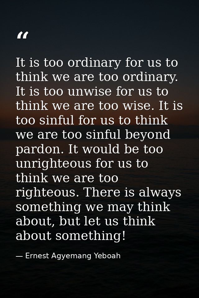 It is too ordinary for us to think we are too ordinary. It is too unwise for us to think we are too wise. It is too sinf — Ernest Agyemang Yeboah